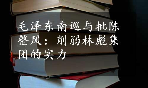 毛泽东南巡与批陈整风：削弱林彪集团的实力