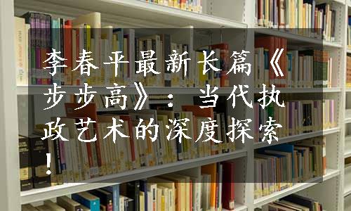 李春平最新长篇《步步高》：当代执政艺术的深度探索！