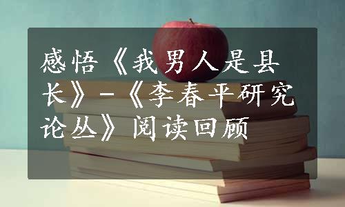 感悟《我男人是县长》-《李春平研究论丛》阅读回顾