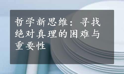 哲学新思维：寻找绝对真理的困难与重要性