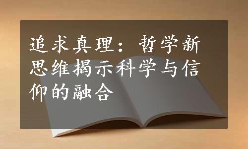 追求真理：哲学新思维揭示科学与信仰的融合