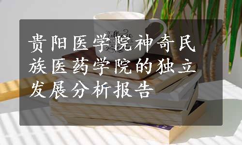 贵阳医学院神奇民族医药学院的独立发展分析报告