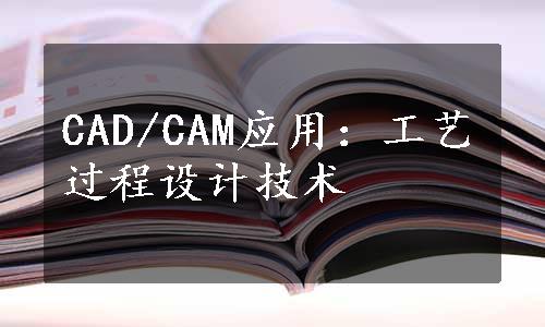 CAD/CAM应用：工艺过程设计技术