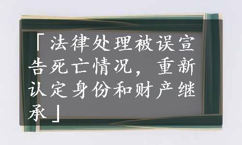 「法律处理被误宣告死亡情况，重新认定身份和财产继承」