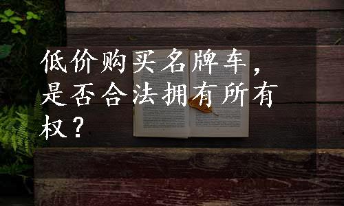 低价购买名牌车，是否合法拥有所有权？