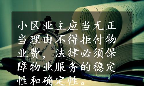 小区业主应当无正当理由不得拒付物业费，法律必须保障物业服务的稳定性和确定性。