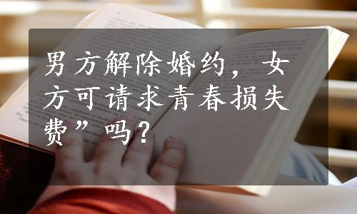 男方解除婚约，女方可请求青春损失费”吗？