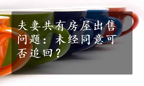 夫妻共有房屋出售问题：未经同意可否追回？