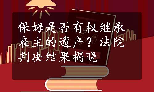 保姆是否有权继承雇主的遗产？法院判决结果揭晓