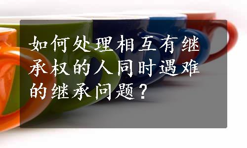 如何处理相互有继承权的人同时遇难的继承问题？