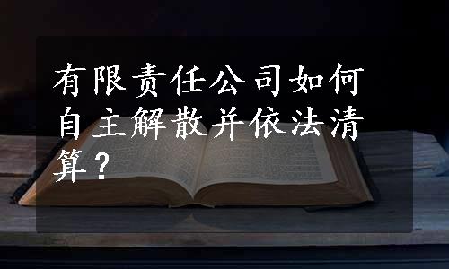 有限责任公司如何自主解散并依法清算？