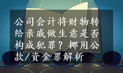 公司会计将财物转给亲戚做生意是否构成犯罪？挪用公款/资金罪解析