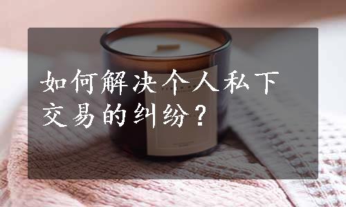 如何解决个人私下交易的纠纷？