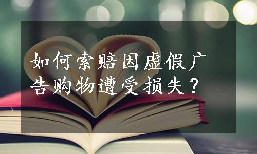 如何索赔因虚假广告购物遭受损失？