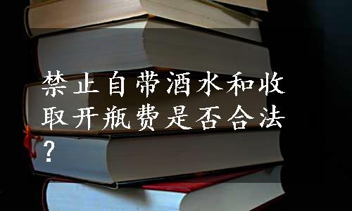 禁止自带酒水和收取开瓶费是否合法？