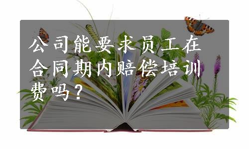 公司能要求员工在合同期内赔偿培训费吗？