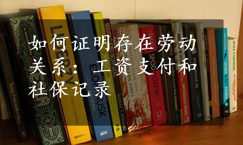 如何证明存在劳动关系：工资支付和社保记录