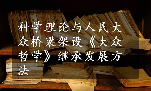 科学理论与人民大众桥梁架设《大众哲学》继承发展方法