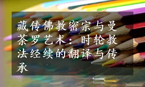 藏传佛教密宗与曼荼罗艺术：时轮教法经续的翻译与传承