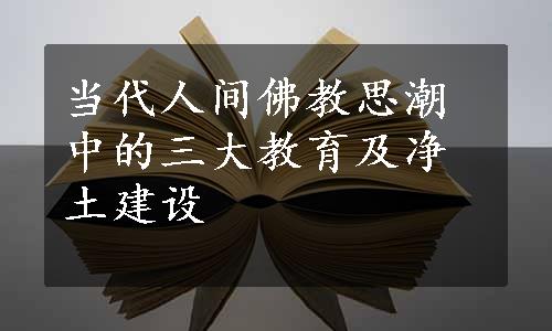 当代人间佛教思潮中的三大教育及净土建设