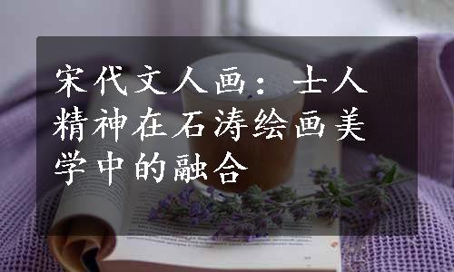 宋代文人画：士人精神在石涛绘画美学中的融合