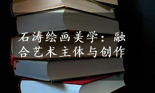 石涛绘画美学：融合艺术主体与创作