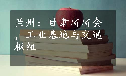 兰州：甘肃省省会，工业基地与交通枢纽