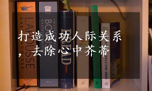 打造成功人际关系，去除心中芥蒂