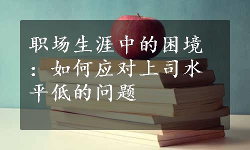 职场生涯中的困境：如何应对上司水平低的问题