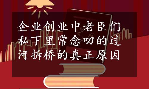 企业创业中老臣们私下里常念叨的过河拆桥的真正原因