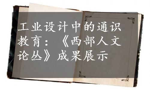 工业设计中的通识教育：《西部人文论丛》成果展示