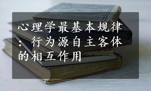 心理学最基本规律：行为源自主客体的相互作用