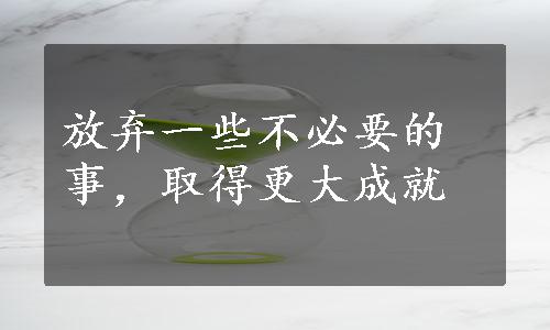 放弃一些不必要的事，取得更大成就