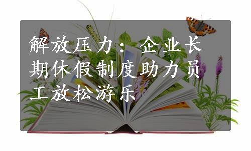 解放压力：企业长期休假制度助力员工放松游乐