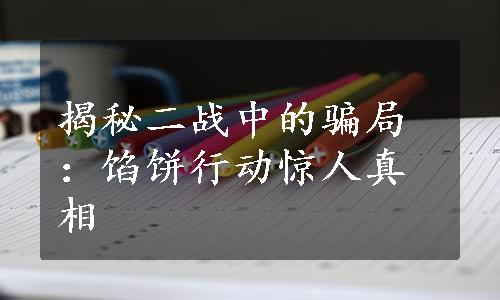 揭秘二战中的骗局：馅饼行动惊人真相