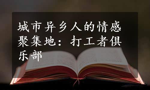 城市异乡人的情感聚集地：打工者俱乐部