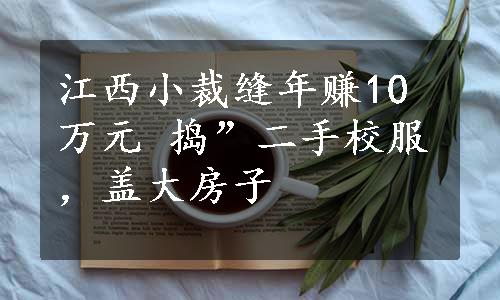 江西小裁缝年赚10万元 捣”二手校服，盖大房子