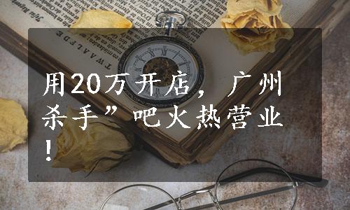 用20万开店，广州杀手”吧火热营业！