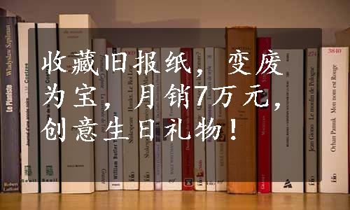 收藏旧报纸，变废为宝，月销7万元，创意生日礼物！