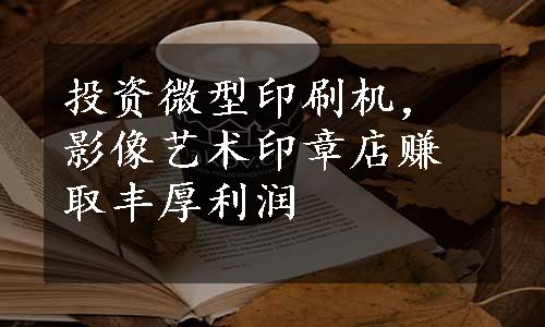 投资微型印刷机，影像艺术印章店赚取丰厚利润