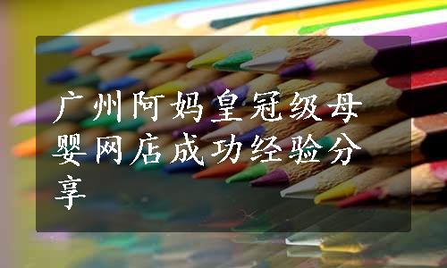 广州阿妈皇冠级母婴网店成功经验分享