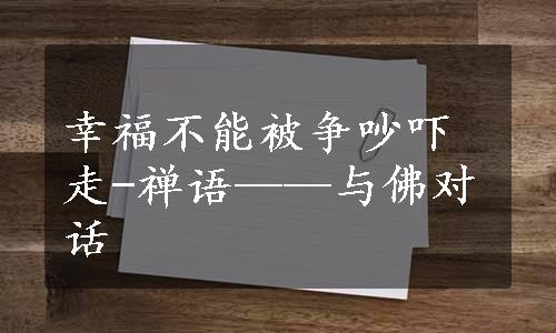 幸福不能被争吵吓走-禅语——与佛对话