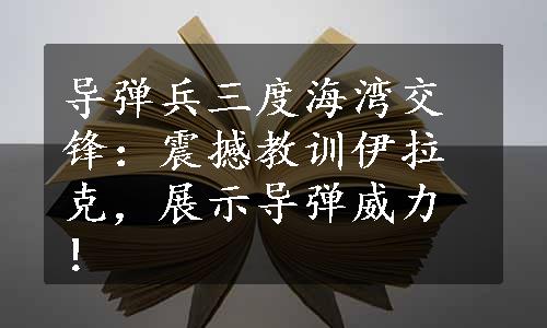 导弹兵三度海湾交锋：震撼教训伊拉克，展示导弹威力！