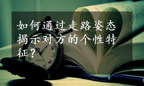 如何通过走路姿态揭示对方的个性特征？