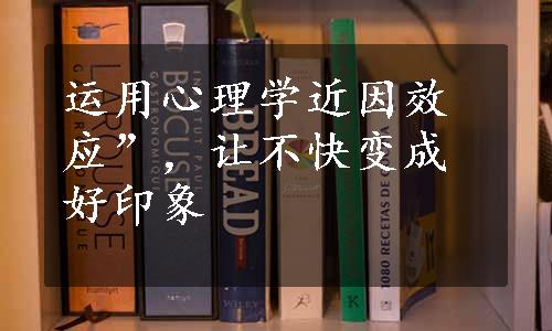 运用心理学近因效应”，让不快变成好印象