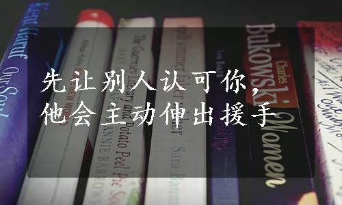 先让别人认可你，他会主动伸出援手