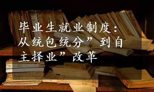 毕业生就业制度：从统包统分”到自主择业”改革