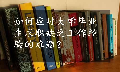 如何应对大学毕业生求职缺乏工作经验的难题？