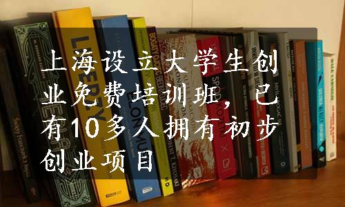 上海设立大学生创业免费培训班，已有10多人拥有初步创业项目