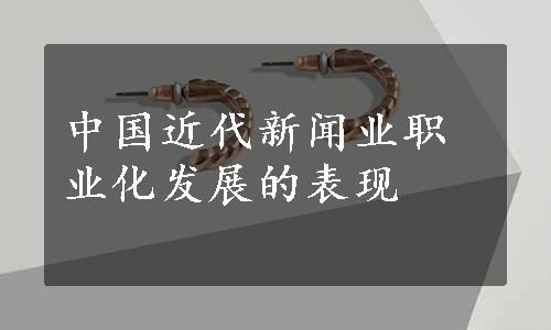 中国近代新闻业职业化发展的表现